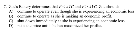 7. Zoes Bakery determines that P < ATC and P > AVC. Zoe should: A) continue to operate even though she is experiencing an ec
