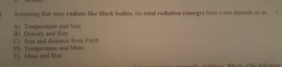 Assuming that stars radiate like black bodies, the total radiation (energy) from a star depends on its... A) Temperature and Size B) Density and Size C) Size and distance from Earth D) Temperature and Mass E) Mass and Size