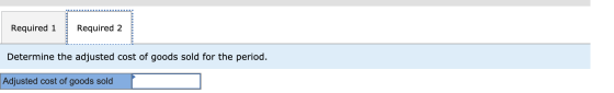 Required 1 Required 2 Determine the adjusted cost of goods sold for the period. Adjusted cost of goods sold