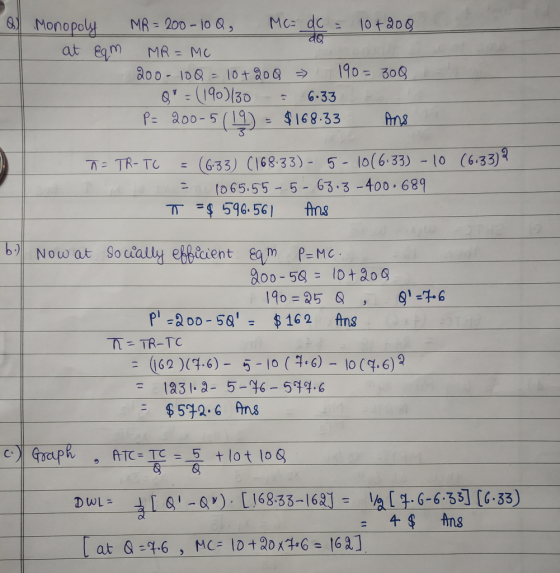 all Monopoly at Eqm MR = 200-100, Mc= dc = 10 + 200 MR = MC 200-100=10+200 190=300 Q - (190)/30 = 6-33 P= 200-5(19) - $168.3