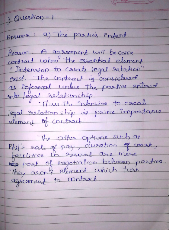 Question- Answer: a) The parties intent. Reason: A agreement will become contract when the essential element Intension to cr