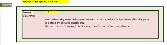 Answer is highlighted in yellow: Solution: Answer: $0 Explanation: Personal casualty losses deduction are eliminated. It is a