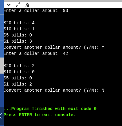Enter a dollar amount: 93 $20 bills: 4 $10 bills: 1 $5 bills: 0 $1 bills: 3 Convert another dollar amount? (Y/N): Y Enter a d