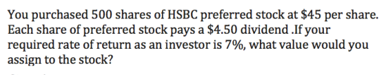 You purchased 500 shares of HSBC preferred stock at $45 per share. Each share of preferred stock pays a $4.50 dividend .If yo