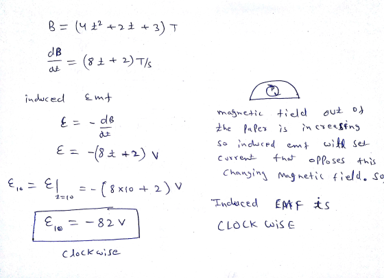 B = (4ť? +2+ 3)T dB a = (8 + + 2) T/S induced Emt &= - dB at E= -(8.2 +2) v magnetic field out of the paper is increasing so