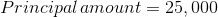 Principal\, amount=25,000