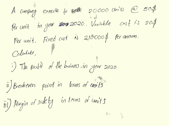 A company expects to sell 20000 Units @ 50$ Per unit in year tot 2020 Variable cost is 2008 Per unit. Fixed cost is 210000$