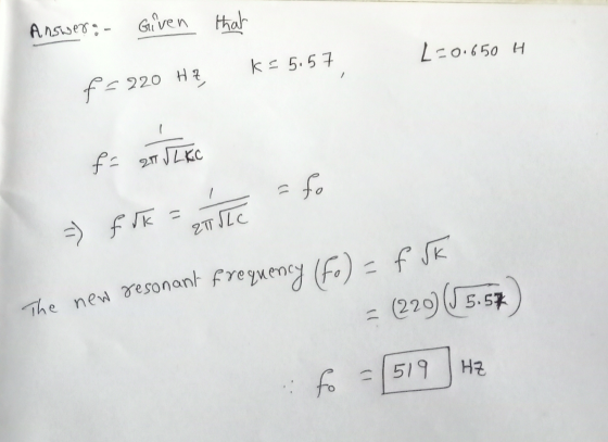 Answer: - Given that L=0.650 H K = 5.5 f=220 Hz f= 21 IT V L KC fo ( = ) f ik = ZT SIC The new resonant frequency (fo) = fuk