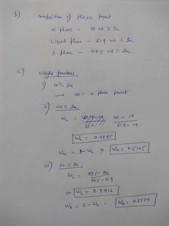 b). composition of phapes present L- phave 19 wt % Su Liquid phase 61.9 wt %. In ß- flase 97.5 wt% su. c). Weight fractions :