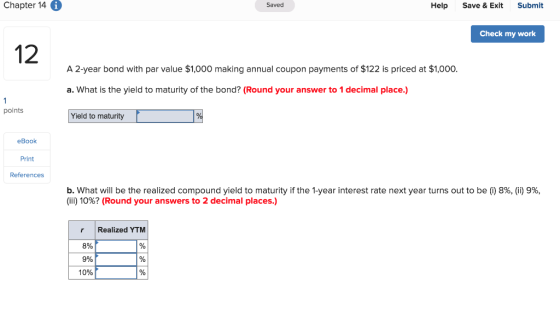 Chapter 14 0 Saved Help Save & Exit Submit Check my work 12 A 2-year bond with par value $1,000 making annual coupon payments