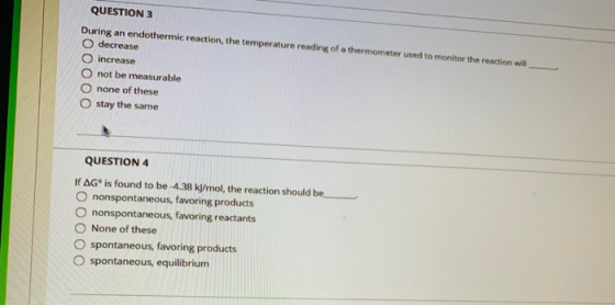 QUESTION 3 During an endothermic reaction, the temperature reading of a thermometer used to monitor the reaction will O decre