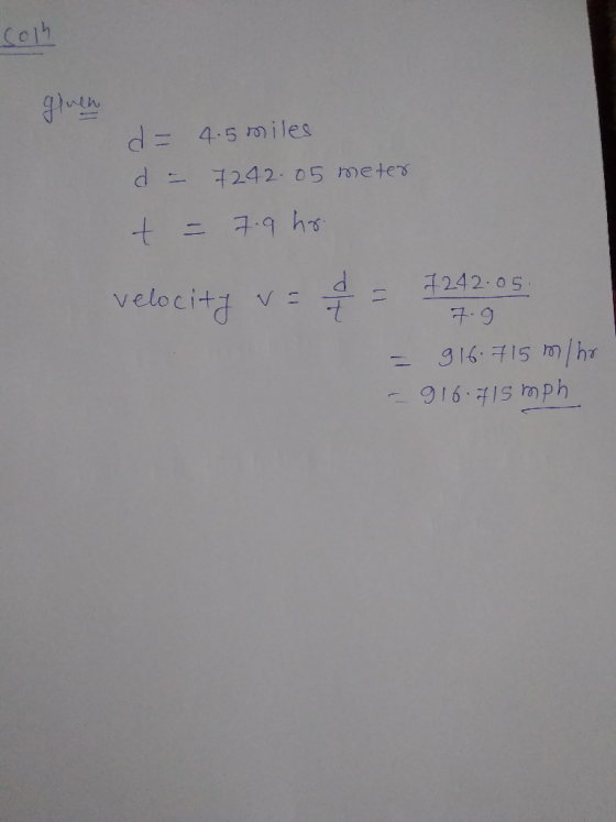 Solh d = 4.5 miles d - 7242.05 meter t = 7.9 hr. velocity v 7242.05. = 916.715 m/hr - 916.715 mph