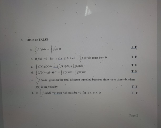3. TRUE or FALSE: TF TF TF c. a. f(x) dx = Is dit b. 1f fix) >for as x sb then / xdx must be > 0 5x)g(x)dx = 1/(x)da) (J8(x)}
