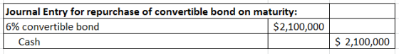 Journal Entry for repurchase of convertible bond on maturity: 6% convertible bond $2,100,000 Cash $ 2,100,000