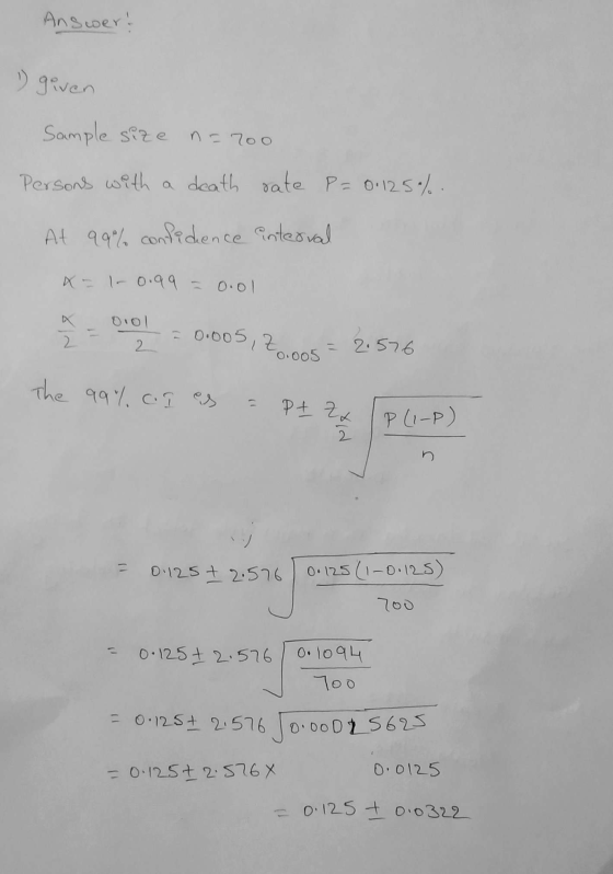 Answer! 1 given Sample size n=700 Persons with a death rate P = 0.125%. At 99% confidence interval x=1-0.99 = 0.01 ♡ - 010.1