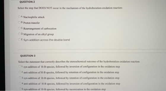 QUESTION 2 Select the step that DOES NOT occur in the mechanism of the hydroboration-oxidation reaction: A Nucleophilic attac