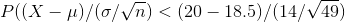 P ( ( X - \mu ) / (\sigma/\sqrt{n}) < ( 20 - 18.5 ) / ( 14 /\sqrt{ 49 } )