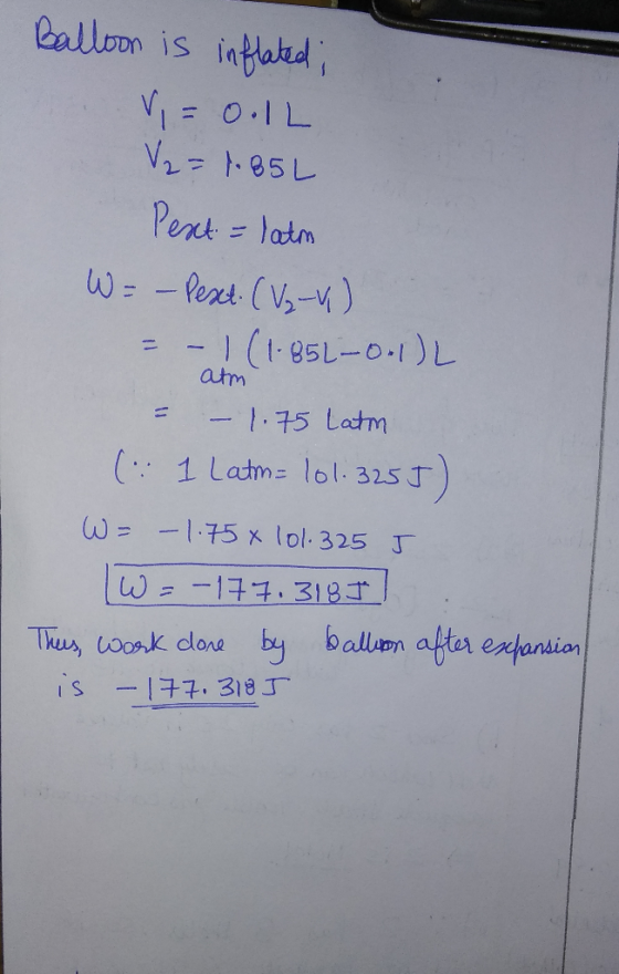 Balloon is inflated; V = 0.IL V₂ = 1.85L Pext = latm W = - Pexet. (V₂-4) = – 1 (1.851-0-1) atm = – 1.75 Latm (:1 Latm= 101.32