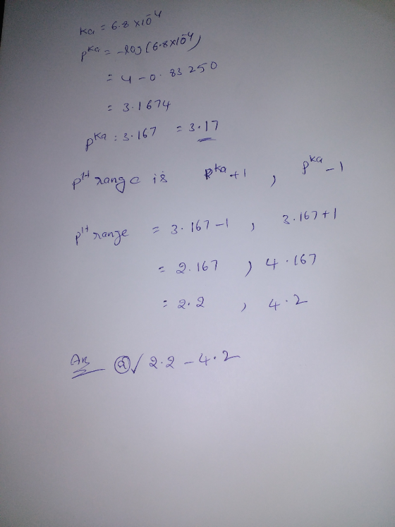 ka = 6.8x104 pka = 109 (6.8x109) - 4-0.83250 = 3.1674 pka : 3.167 = 3.17 pH range is pkat , pka_1 , 3.167+1 Pranze = 3.167-1