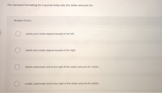 The standard formatting for a journal entry lists the dollar amounts for: Multiple Choice debits and credits aligned equally