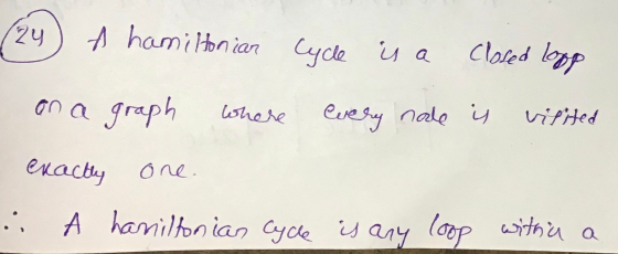 24 A hamiltonian Cycle is a Closed lopp on a graph where every node is visited one. exactly A hamiltonian Cycle is any loop w
