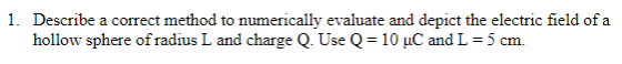 1. Describe a correct method to numerically evaluate and depict the electric field of a hollow sphere of radius L and charge