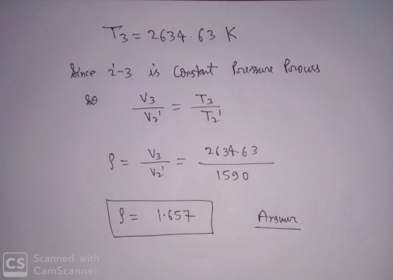 T3=2634.63K Since 2-3 is constant Pressure Prouss V3 T3 Ta V3 2834.63 P = Va 1590 S = 1.657 Ansuur CS Scanned with CamScann