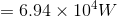 =6.94 \times 10 ^{4} W