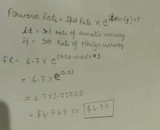 Forward Rate = Sput Rate x dif)xt id = ent note of domestic currency if = gnt rate of foreign currency FR = 6.70 e (0.03-0.02