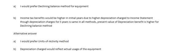 a) I would prefer Declining balance method for equipment b) Income tax benefits would be higher in initial years due to highe