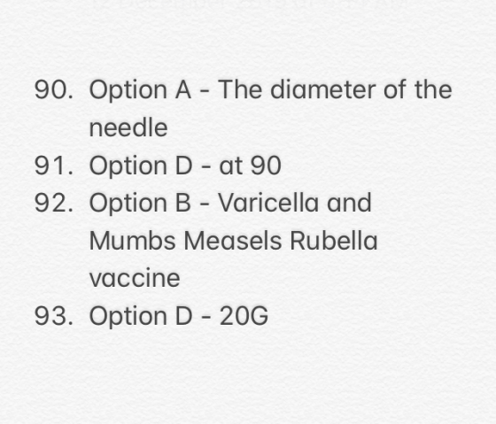 90. Option A - The diameter of the needle 91. Option D - at 90 92. Option B - Varicella and Mumbs Measels Rubella vaccine 93.