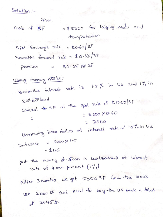 Solution :- Given, Cost of SF - $5000 for lodging meals and transportertion spot Exchange rate = $0.601 SF 3 months forward r
