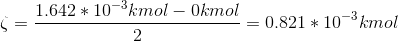 \zeta = \frac{1.642 * 10^{-3}kmol - 0 kmol }{2} = 0.821 * 10^{-3} kmol
