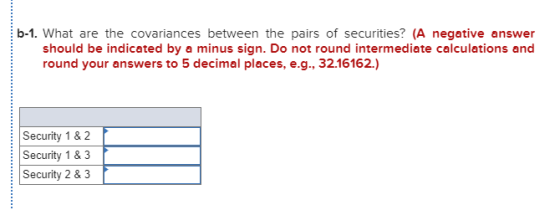 b-1. What are the covariances between the pairs of securities? (A negative answer should be indicated by a minus sign. Do not