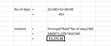 No.of days = 21+365+31+28+08 453 Interest Principal*Rate*No of days/365 34000*3.25%*453/365 $1,371.41