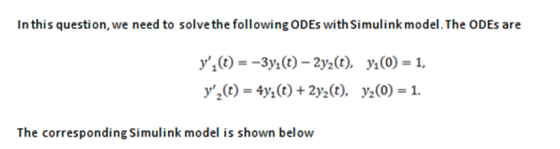 In this question, we need to solve the following ODEs with Simulink model. The ODEs are y,(t) = -3yı(t) – 2yz(t), y:(0) = 1,