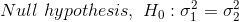 Null\ hypothesis,\ H_0: \sigma_1^2=\sigma_2^2