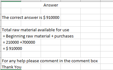 Answer The correct answer is $ 910000 Total raw material available for use = Beginning raw material + purchases = 210000 +700