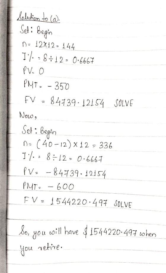 Solution to ca. Set: Begin n = 12X12 - 144 Il. =8+12 - 0.6667 PV. O PMT=-350 FV = 84739.12154 SOLVE Now, Set: Begin Da (40-12