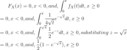 F_{X}(x)=0,x <0,and ,\int_{0}^{x}f_{X}(t)dt,x\geq 0\newline =0,x <0,and ,\int_{0}^{x}\frac{1}{4\sqrt{t}}e^{-\sqrt{t}}dt,x\geq 0\newline =0,x <0,and ,\int_{0}^{\sqrt{x}}\frac{1}{2}e^{-z}dt,x\geq 0, substituting \hspace{0.1 cm}z=\sqrt{x}\newline =0,x <0,and ,\frac{1}{2}(1-e^{-\sqrt{x}}),x\geq 0