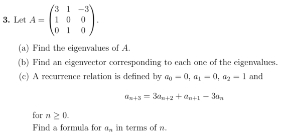 3 1 -3 3. Let A10 0 01 0 (a) Find the eigenvalues of A. (b) Find an eigenvector corresponding to each one of the eigenvalues c) A recurrence relation is defined by a0, a10, a2-1 and for n 20. Find a formula for an in terms of n.