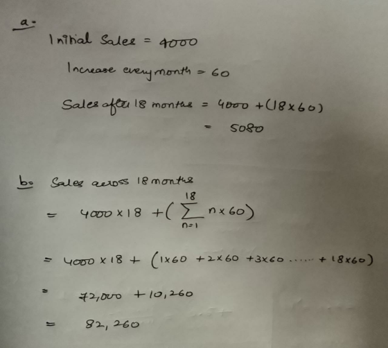 ته Initial sales = 4000 Increase every month - 60 Sales after 18 months = 4000 +(18x60) - 5080 bo Sales across 18 months - 18
