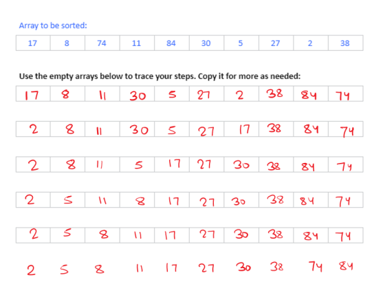 Array to be sorted: 17 8 74 11 84 30 5 27 2 38 Use the empty arrays below to trace your steps. Copy it for more as needed: 17