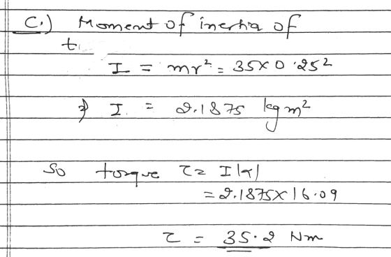 C.) Moment of inerhia of to I= mr² = 35x0.252 I d. 1875 legm? So torque Za Ilal -2.1875X16.09 z = 35.2 Nm