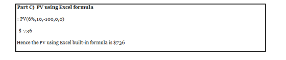 Part C) PV using Excel formula = PV(6%,10,-100,0,0) $ 736 Hence the PV using Excel built-in formula is $736