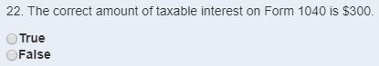 22. The correct amount of taxable interest on Form 1040 is $300. True False
