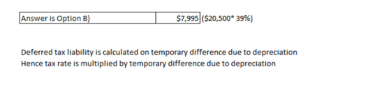 Answer is Option B) $7,995 ($20,500* 39%) Deferred tax liability is calculated on temporary difference due to depreciation He