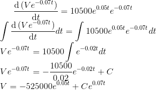 \frac{\mathrm{d} \left (V e^{-0.07t } \right )}{\mathrm{d} t}=10500e^{0.05t}e^{-0.07t}\\ \int \frac{\mathrm{d} \left (V e^{-0.07t } \right )}{\mathrm{d} t}dt=\int 10500e^{0.05t}e^{-0.07t}dt\\ V e^{-0.07t } =10500\int e^{-0.02t}dt\\ V e^{-0.07t } =-\frac{10500}{0.02}e^{-0.02t}+C\\ V =-525000e^{0.05t}+Ce^{0.07t}