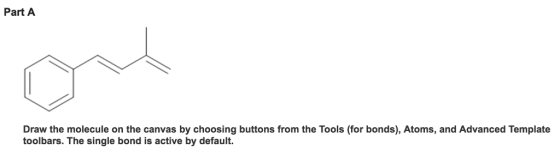 Part A Draw the molecule the button from on canvas by choosing the Tools (for bonds), Atoms, and Advanced Template toolbars. The single bond is active by default.