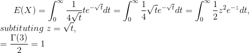 E(X)=\int_{0}^{\infty}\frac{1}{4\sqrt{t}}te^{-\sqrt{t}}dt=\int_{0}^{\infty}\frac{1}{4}\sqrt{t}e^{-\sqrt{t}}dt=\int_{0}^{\infty}\frac{1}{2}z^{2}e^{-z}dt,\newline subtituting\hspace{0.1 cm}z=\sqrt{t},\newline =\frac{\Gamma(3)}{2}=1